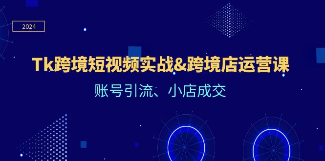 Tk跨境短视频实战&跨境店运营课:账号引流、小店成交 Tk跨境短视频实战&跨境店运营课:账号引流、小店成交