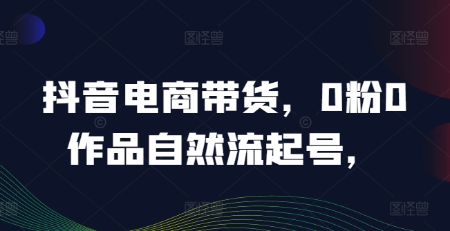 抖音电商带货,0粉0作品自然流起号,热销20多万人的抖音课程的经验分享 抖音电商带货,0粉0作品自然流起号,热销20多万人的抖音课程的经验分享