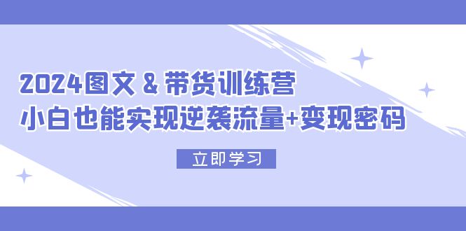 2024 图文+带货训练营,小白也能实现逆袭流量+变现密码 2024 图文+带货训练营,小白也能实现逆袭流量+变现密码
