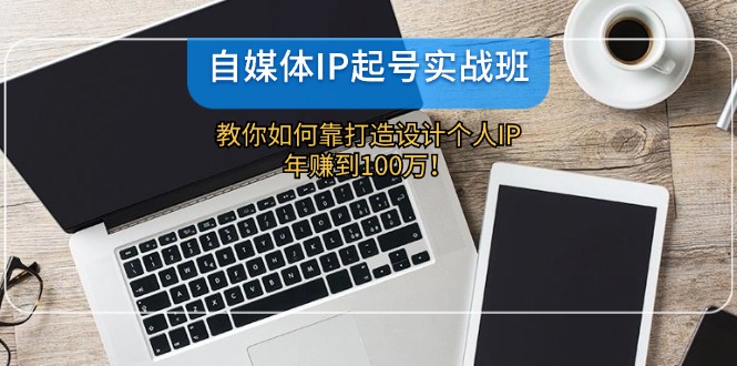自媒体IP-起号实战班:教你如何靠打造设计个人IP,年赚到100万! 自媒体IP-起号实战班:教你如何靠打造设计个人IP,年赚到100万!