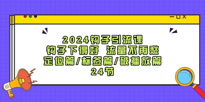 2024钩子·引流课：钩子下得好 流量不再愁，定位篇/标签篇/破播放篇/24节 - 技研社-技研社