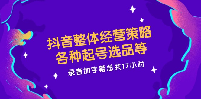 抖音整体经营策略:各种起号选品等,录音加字幕总共17小时-技研社