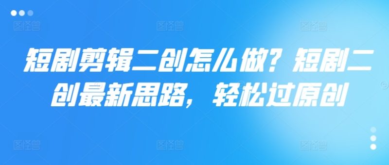 短剧剪辑二创怎么做？短剧二创最新思路，轻松过原创 - 技研社-技研社