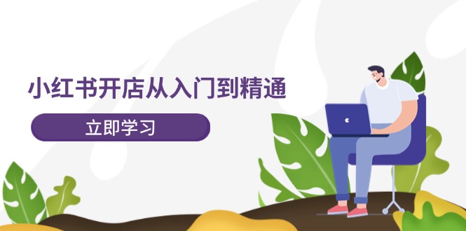 小红书开店从入门到精通,快速掌握小红书店铺运营,实现开店创收-202节课 小红书开店从入门到精通,快速掌握小红书店铺运营,实现开店创收-202节课