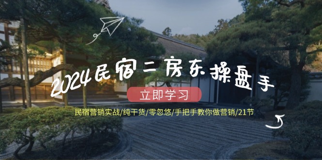 2024民宿二房东操盘手 民宿营销实战/纯干货/零忽悠/手把手教你做营销/21节 - 技研社-技研社