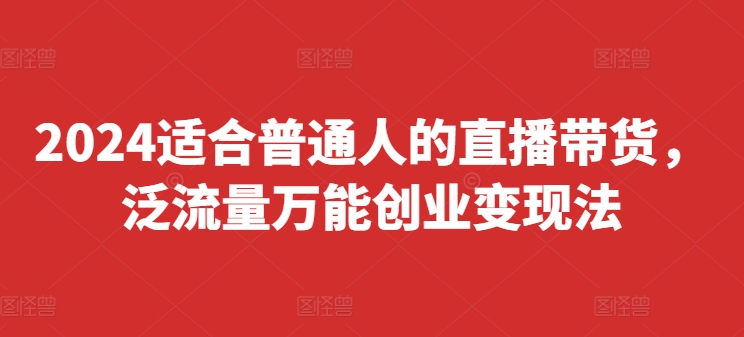 2024适合普通人的直播带货,泛流量万能创业变现法,上手快、落地快、起号快、变现快(更新8月) 2024适合普通人的直播带货,泛流量万能创业变现法,上手快、落地快、起号快、变现快(更新8月)