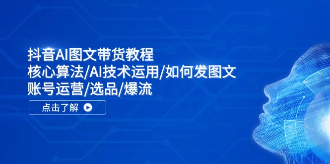 抖音AI图文带货教程:核心算法/AI技术运用/如何发图文/账号运营/选品/爆流 - 技研社-技研社