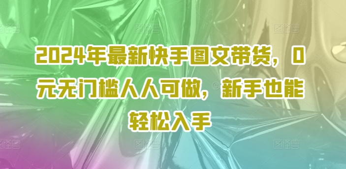 2024年最新快手图文带货课程,无无门槛人人可做,小白也能轻松入手 2024年最新快手图文带货课程,无无门槛人人可做,小白也能轻松入手
