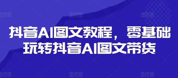 抖音AI图文教程,零基础玩转抖音AI图文带货 - 技研社-技研社