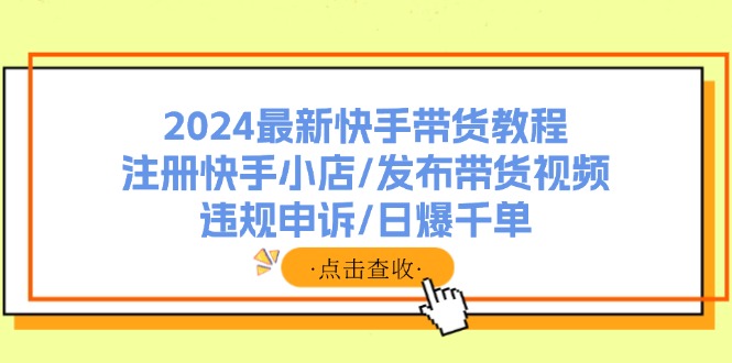 2024最新快手带货教程:注册快手小店/发布带货视频/违规申诉/日爆千单 2024最新快手带货教程:注册快手小店/发布带货视频/违规申诉/日爆千单