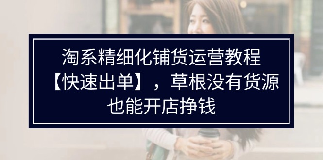 淘系精细化铺货运营教程【快速出单】，草根没有货源，也能开店挣钱 - 技研社-技研社