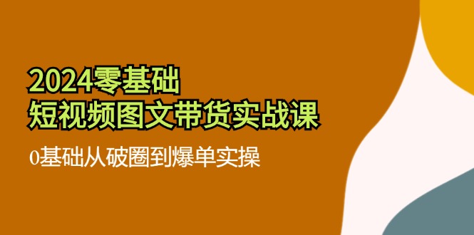 2024零基础：短视频图文带货实战课，0基础从破圈到爆单实操-技研社