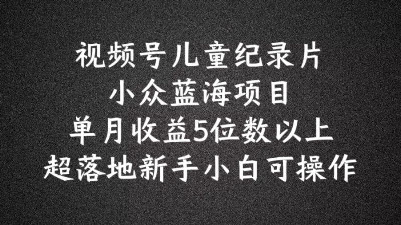 2024蓝海项目视频号儿童纪录片科普,单月收益5位数以上,新手小白可操作【揭秘】 2024蓝海项目视频号儿童纪录片科普,单月收益5位数以上,新手小白可操作【揭秘】