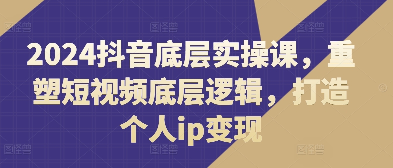 2024抖音底层实操课,重塑短视频底层逻辑,打造个人IP变现 2024抖音底层实操课,重塑短视频底层逻辑,打造个人IP变现