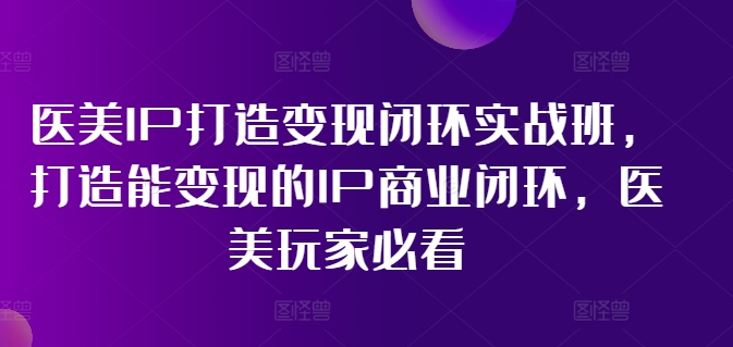 医美IP打造变现闭环实战班，打造能变现的IP商业闭环，医美玩家必看! - 技研社-技研社