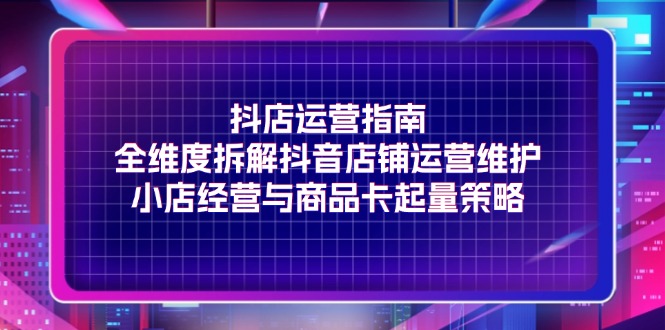 抖店运营指南,全维度拆解抖音店铺运营维护,小店经营与商品卡起量策略 抖店运营指南,全维度拆解抖音店铺运营维护,小店经营与商品卡起量策略