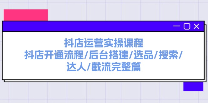抖店运营实操课程：抖店开通流程/后台搭建/选品/搜索/达人/截流完整篇 - 技研社-技研社