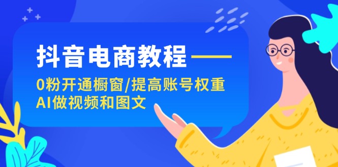 抖音电商教程：0粉开通橱窗/提高账号权重/AI做视频和图文 - 技研社-技研社