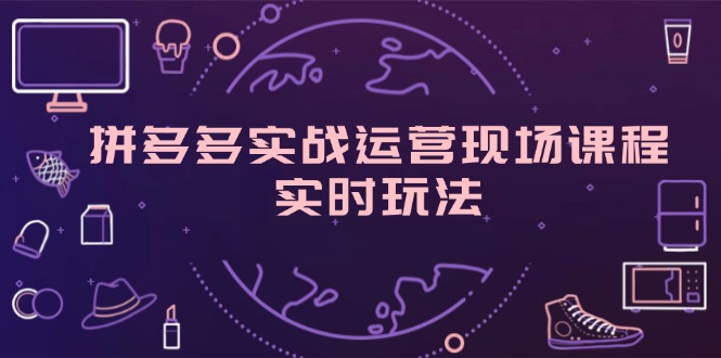 拼多多实战运营现场课程,实时玩法,爆款打造,选品、规则解析 拼多多实战运营现场课程,实时玩法,爆款打造,选品、规则解析