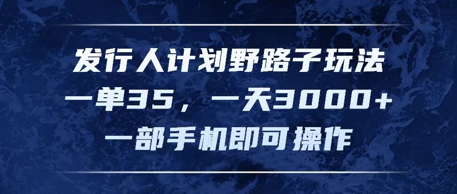 发行人计划野路子玩法,一单35,一天3000+,一部手机即可操作 发行人计划野路子玩法,一单35,一天3000+,一部手机即可操作