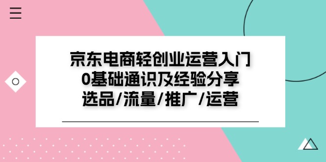 京东电商-轻创业运营入门0基础通识及经验分享:选品/流量/推广/运营 京东电商-轻创业运营入门0基础通识及经验分享:选品/流量/推广/运营
