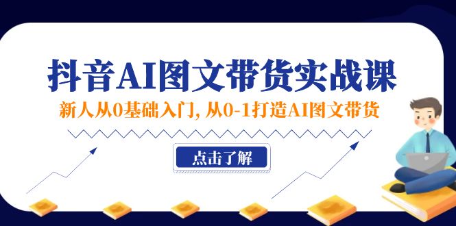 新人从0基础入门,抖音-AI图文带货实战课,从0-1打造AI图文带货 新人从0基础入门,抖音-AI图文带货实战课,从0-1打造AI图文带货