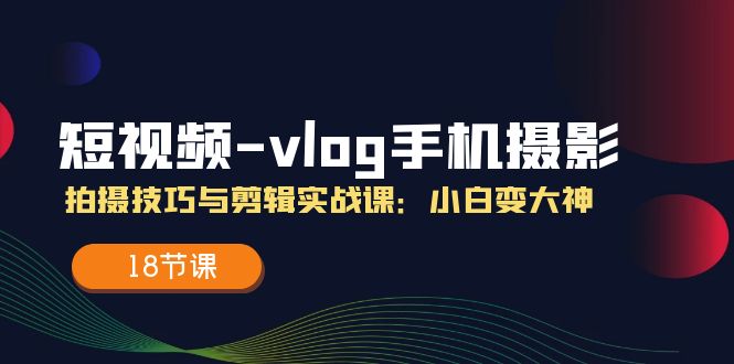 短视频-vlog手机摄影:拍摄技巧与剪辑实战课:小白变大神(18节课) 短视频-vlog手机摄影:拍摄技巧与剪辑实战课:小白变大神(18节课)