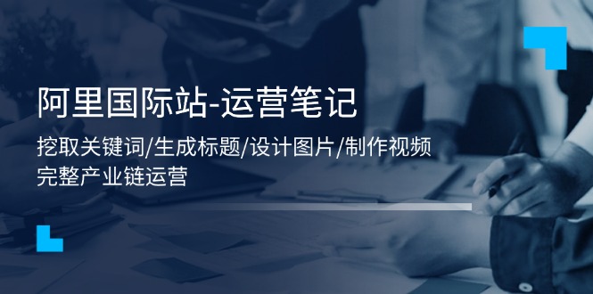 想搞阿里国际站?这份运营研习资料把路铺好了-技研社