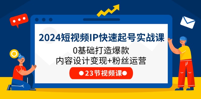 2024短视频IP快速起号实战课,0基础打造爆款内容设计变现+粉丝运营(23节) 2024短视频IP快速起号实战课,0基础打造爆款内容设计变现+粉丝运营(23节)