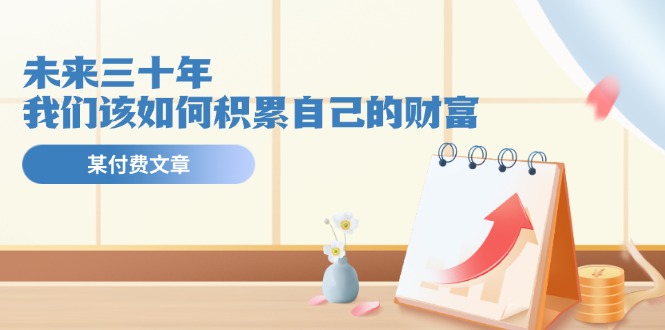 某公众号付费文《未来三十年,我们该如何积累自己的财富》 某公众号付费文《未来三十年,我们该如何积累自己的财富》