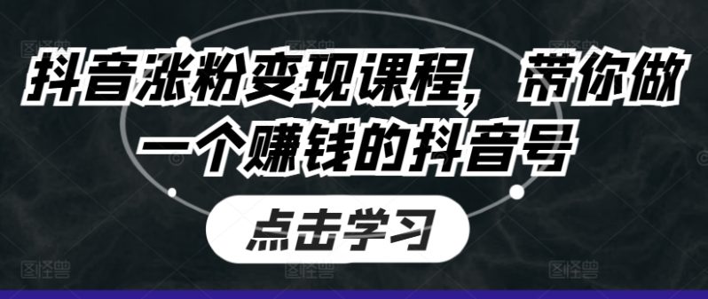 抖音涨粉变现课程,带你做一个赚钱的抖音号 抖音涨粉变现课程,带你做一个赚钱的抖音号