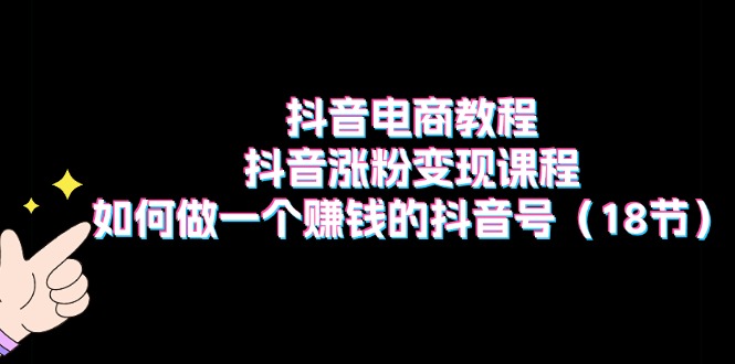 抖音电商教程：抖音涨粉变现课程：如何做一个赚钱的抖音号（18节） - 技研社-技研社