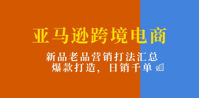 亚马逊跨境电商:新品老品营销打法汇总,爆款打造,日销千单 亚马逊跨境电商:新品老品营销打法汇总,爆款打造,日销千单