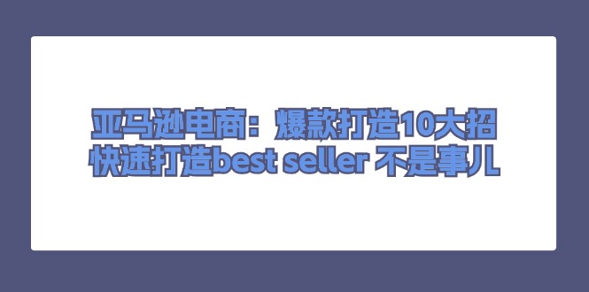 亚马逊电商:爆款打造10大招,快速打造best seller 不是事儿 亚马逊电商:爆款打造10大招,快速打造best seller 不是事儿