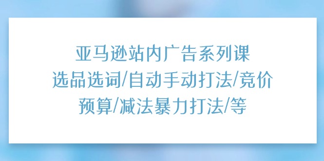 亚马逊站内广告系列课:选品选词/自动手动打法/竞价预算/减法暴力打法/等 亚马逊站内广告系列课:选品选词/自动手动打法/竞价预算/减法暴力打法/等