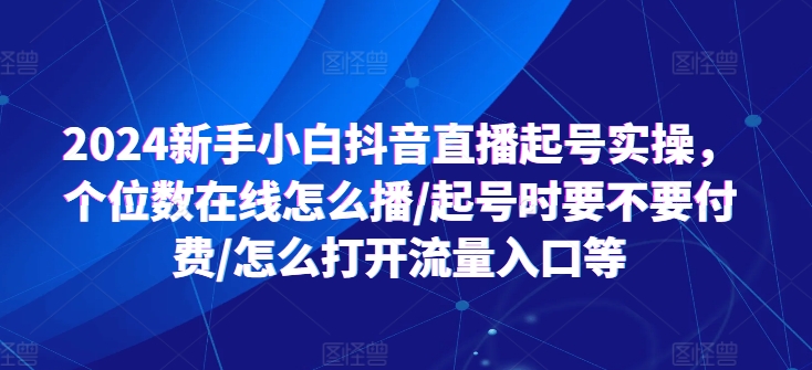 2024新手小白抖音直播起号实操,个位数在线怎么播/起号时要不要付费/怎么打开流量入口等 2024新手小白抖音直播起号实操,个位数在线怎么播/起号时要不要付费/怎么打开流量入口等