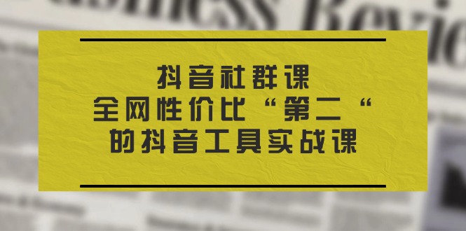 抖音 社群课,全网性价比“第二“的抖音工具实战课 抖音 社群课,全网性价比“第二“的抖音工具实战课