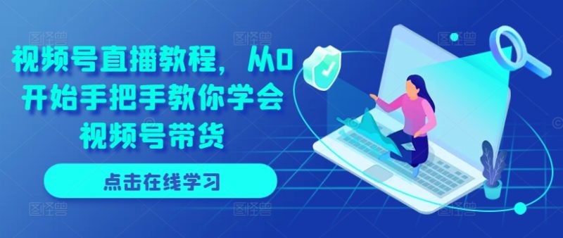 视频号直播教程,从0开始手把手教你学会视频号带货 视频号直播教程,从0开始手把手教你学会视频号带货