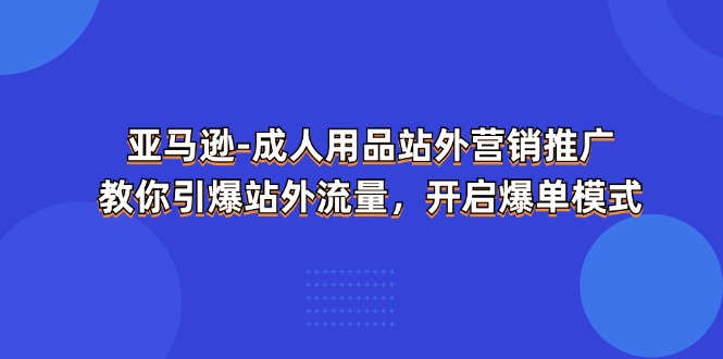 亚马逊-成人用品 站外营销推广 教你引爆站外流量,开启爆单模式 亚马逊-成人用品 站外营销推广 教你引爆站外流量,开启爆单模式