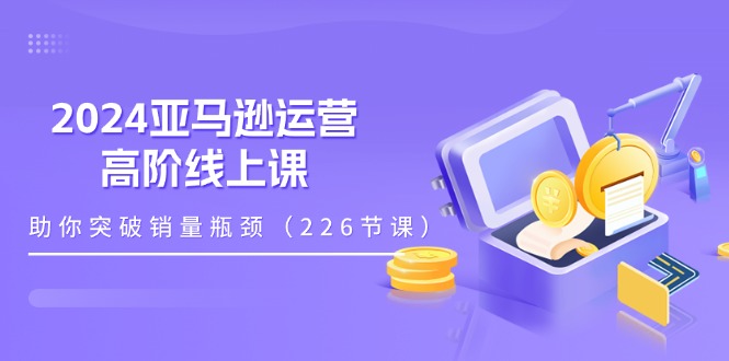 2024跨境亚马逊运营高阶线上课，助你突破销量瓶颈（228节课） - 技研社-技研社