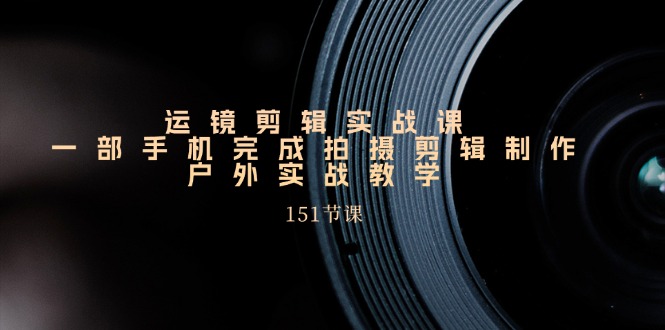 运镜剪辑实战课,一部手机完成拍摄剪辑制作,户外实战教学(151节课) 运镜剪辑实战课,一部手机完成拍摄剪辑制作,户外实战教学(151节课)