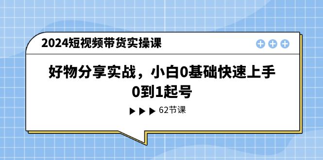 2024短视频带货实操课，好物分享实战，小白0基础快速上手，0到1起号 - 技研社-技研社