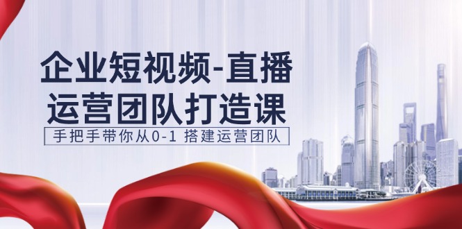 企业短视频-直播运营团队打造课，手把手带你从0-1 搭建运营团队-15节 - 技研社-技研社