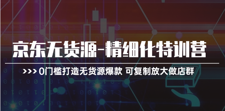 京东无货源-精细化特训营,0门槛打造无货源爆款 可复制放大做店群 京东无货源-精细化特训营,0门槛打造无货源爆款 可复制放大做店群