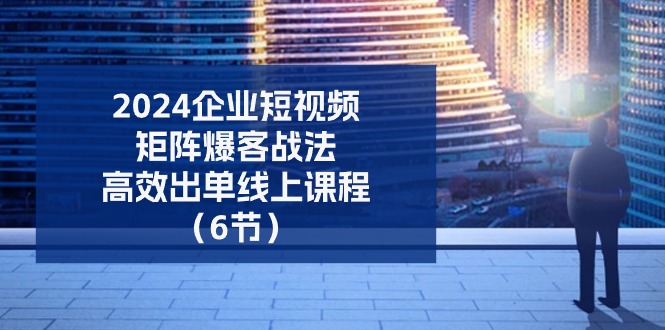 2024企业-短视频-矩阵 爆客战法,高效出单线上课程(6节) - 技研社-技研社