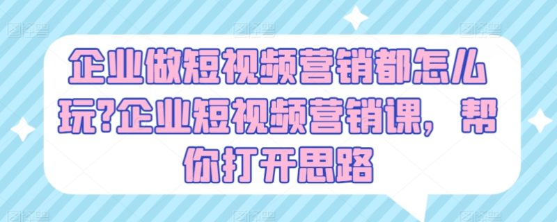 企业做短视频营销都怎么玩?企业短视频营销课:帮你打开思路-技研社