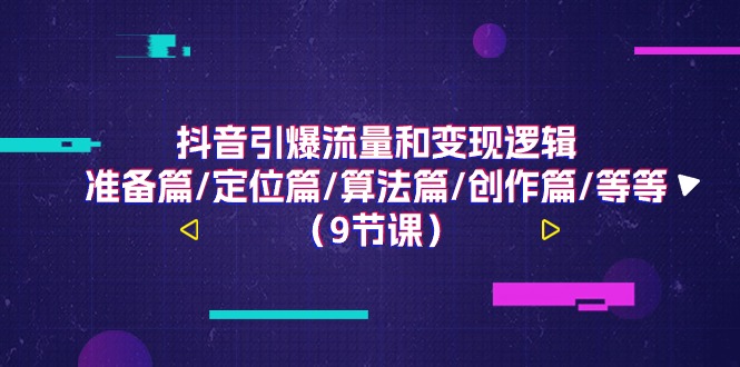 抖音引爆流量和变现逻辑,准备篇/定位篇/算法篇/创作篇/等等(9节课) 抖音引爆流量和变现逻辑,准备篇/定位篇/算法篇/创作篇/等等(9节课)