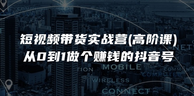 短视频带货实战营(高阶课),从0到1做个赚钱的抖音号(17节课) 短视频带货实战营(高阶课),从0到1做个赚钱的抖音号(17节课)