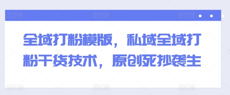 全域打粉模版，私域全域打粉干货技术，原创死抄袭生 - 技研社-技研社