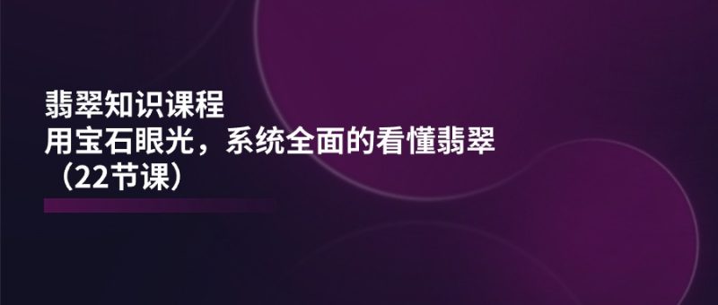 翡翠知识课程,用宝石眼光,系统全面的看懂翡翠(22节课) - 技研社-技研社